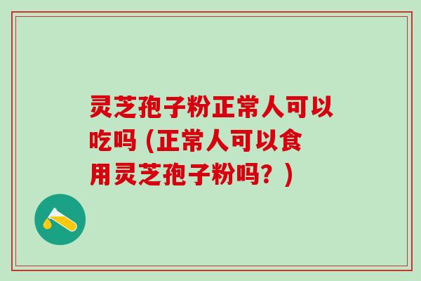 灵芝孢子粉正常人可以吃吗 (正常人可以食用灵芝孢子粉吗？)