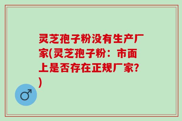 灵芝孢子粉没有生产厂家(灵芝孢子粉：市面上是否存在正规厂家？)