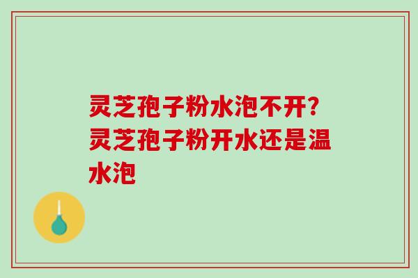 灵芝孢子粉水泡不开？灵芝孢子粉开水还是温水泡
