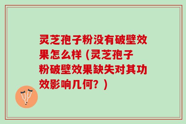 灵芝孢子粉没有破壁效果怎么样 (灵芝孢子粉破壁效果缺失对其功效影响几何?) 灵芝孢子粉没有破壁效果怎么样 (灵芝孢子粉破壁效果缺失对其功效影响几何?)