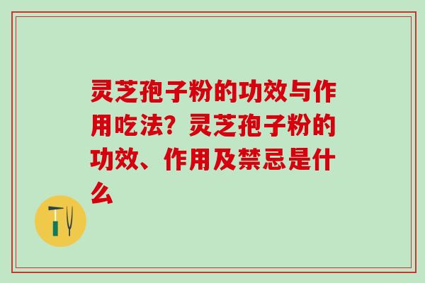 灵芝孢子粉的功效与作用吃法？灵芝孢子粉的功效、作用及禁忌是什么