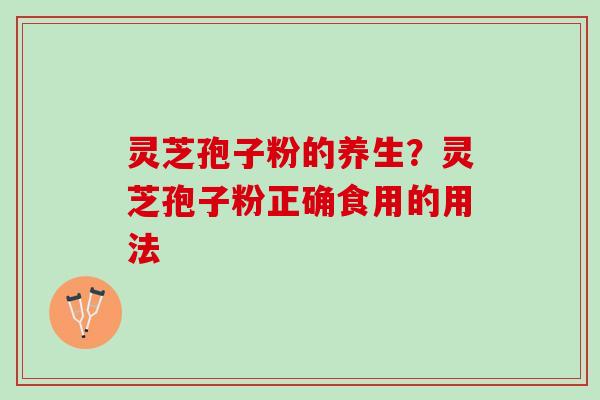 灵芝孢子粉的养生？灵芝孢子粉正确食用的用法