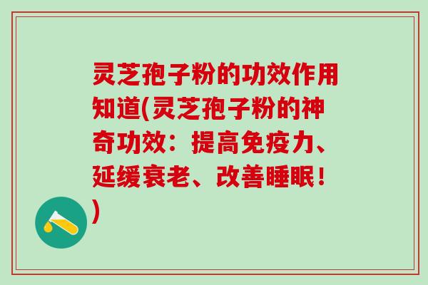 灵芝孢子粉的功效作用知道(灵芝孢子粉的神奇功效：提高免疫力、延缓衰老、改善睡眠！)