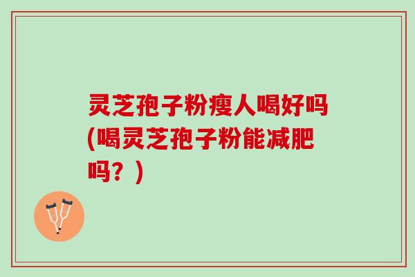 灵芝孢子粉瘦人喝好吗(喝灵芝孢子粉能减肥吗？)
