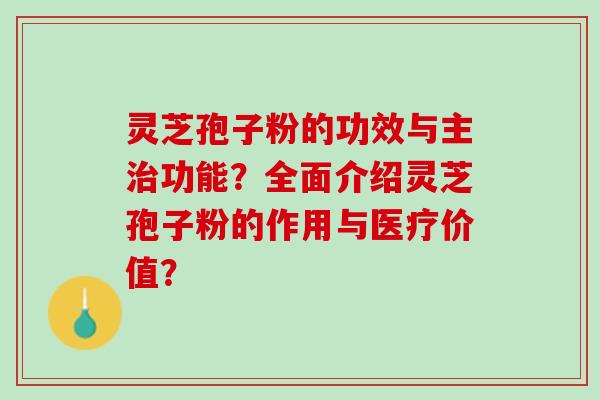 灵芝孢子粉的功效与主治功能？全面介绍灵芝孢子粉的作用与医疗价值？
