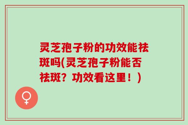 灵芝孢子粉的功效能祛斑吗(灵芝孢子粉能否祛斑？功效看这里！)