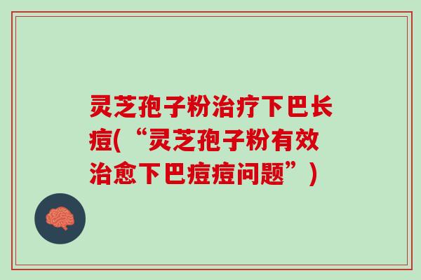 灵芝孢子粉下巴长痘(“灵芝孢子粉有效愈下巴痘痘问题”) 灵芝孢子粉下巴长痘(“灵芝孢子粉有效愈下巴痘痘问题”)
