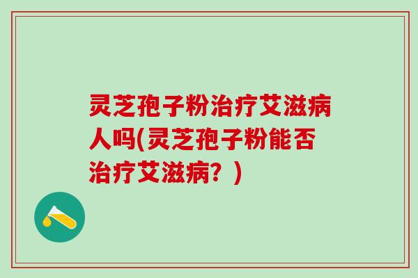 灵芝孢子粉艾滋人吗(灵芝孢子粉能否艾滋?) 灵芝孢子粉艾滋人吗(灵芝孢子粉能否艾滋?)