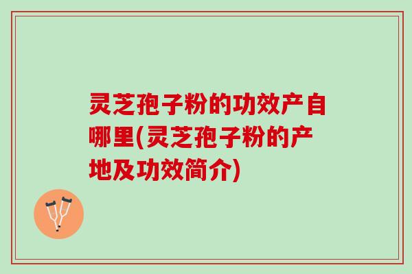 灵芝孢子粉的功效产自哪里(灵芝孢子粉的产地及功效简介)