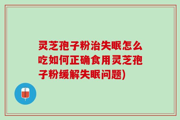灵芝孢子粉治失眠怎么吃如何正确食用灵芝孢子粉缓解失眠问题)