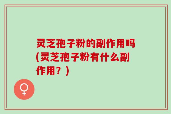 灵芝孢子粉的副作用吗(灵芝孢子粉有什么副作用？)