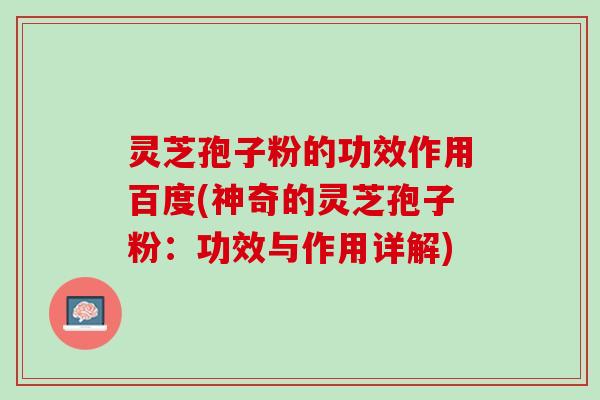 灵芝孢子粉的功效作用百度(神奇的灵芝孢子粉：功效与作用详解)