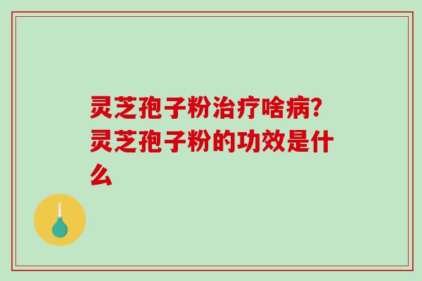 灵芝孢子粉治疗啥病？灵芝孢子粉的功效是什么
