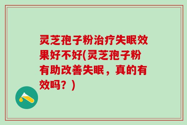 灵芝孢子粉治疗失眠效果好不好(灵芝孢子粉有助改善失眠，真的有效吗？)