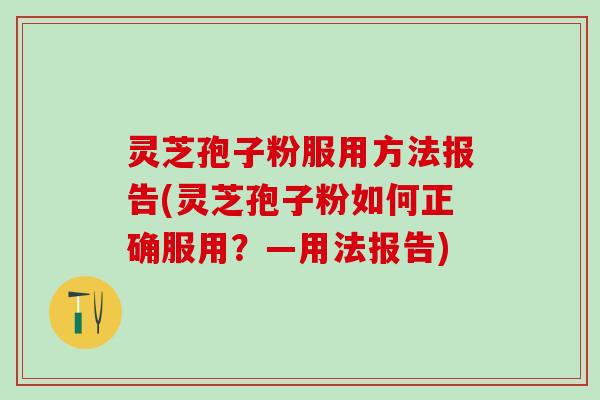 灵芝孢子粉服用方法报告(灵芝孢子粉如何正确服用？—用法报告)