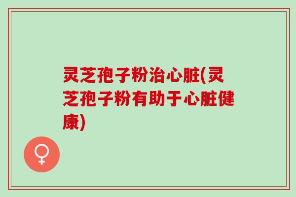 灵芝孢子粉(灵芝孢子粉有助于健康)