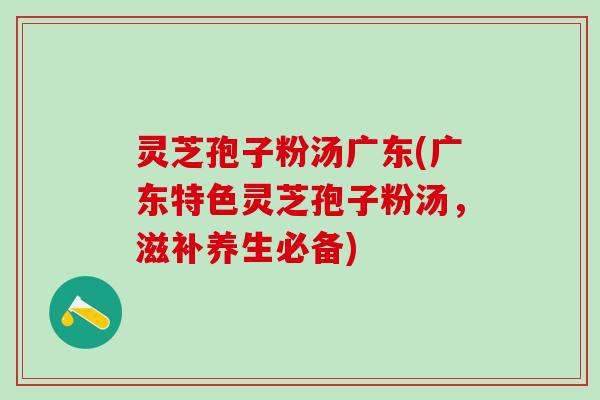 灵芝孢子粉汤广东(广东特色灵芝孢子粉汤，滋补养生必备)