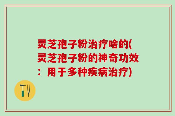 灵芝孢子粉治疗啥的(灵芝孢子粉的神奇功效：用于多种疾病治疗)
