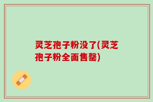 灵芝孢子粉没了(灵芝孢子粉全面售罄) 灵芝孢子粉没了(灵芝孢子粉全面售罄)