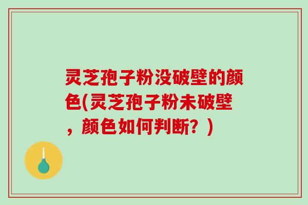灵芝孢子粉没破壁的颜色(灵芝孢子粉未破壁，颜色如何判断？)