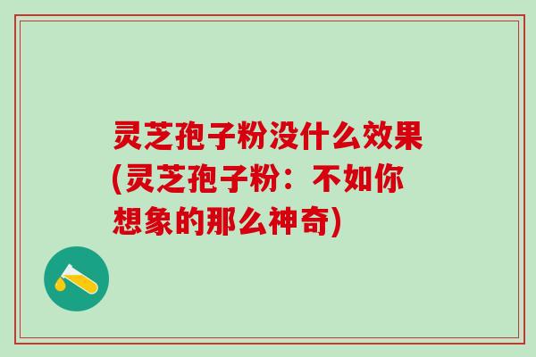 灵芝孢子粉没什么效果(灵芝孢子粉：不如你想象的那么神奇)