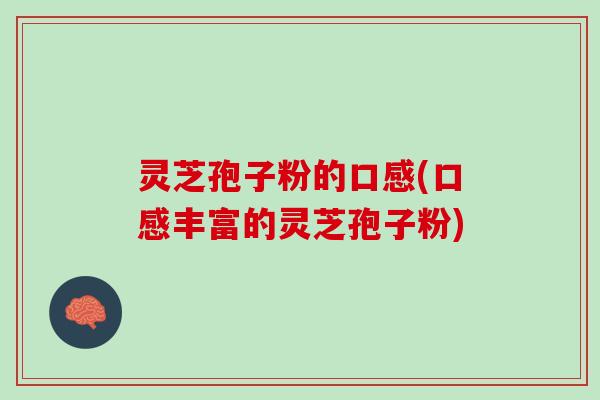 灵芝孢子粉的口感(口感丰富的灵芝孢子粉)