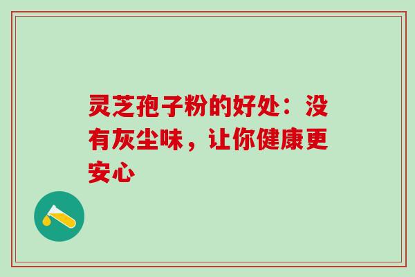 灵芝孢子粉的好处：没有灰尘味，让你健康更安心