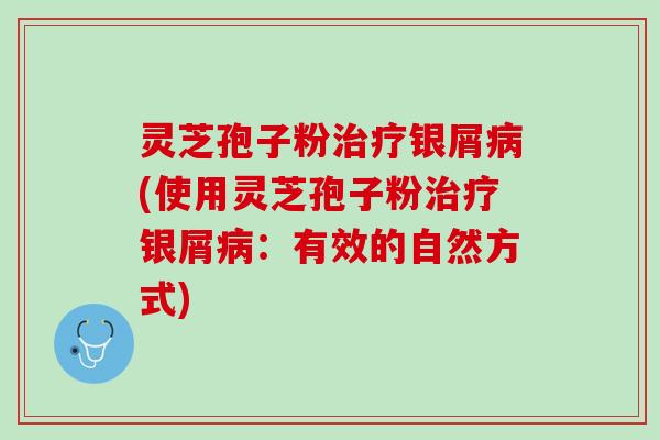 灵芝孢子粉治疗银屑病(使用灵芝孢子粉治疗银屑病：有效的自然方式)