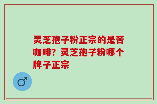 灵芝孢子粉正宗的是苦咖啡?灵芝孢子粉哪个牌子正宗 灵芝孢子粉正宗的是苦咖啡?灵芝孢子粉哪个牌子正宗