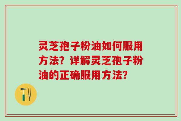 灵芝孢子粉油如何服用方法？详解灵芝孢子粉油的正确服用方法？