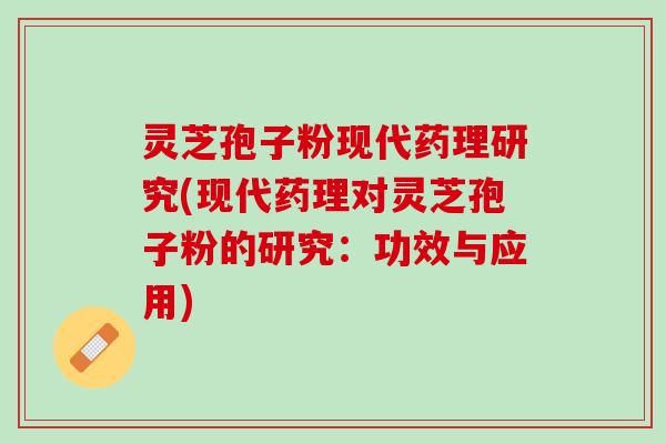 灵芝孢子粉现代药理研究(现代药理对灵芝孢子粉的研究：功效与应用)