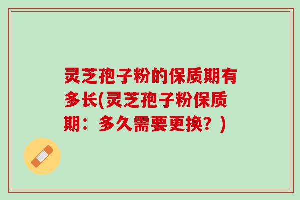 灵芝孢子粉的保质期有多长(灵芝孢子粉保质期：多久需要更换？)