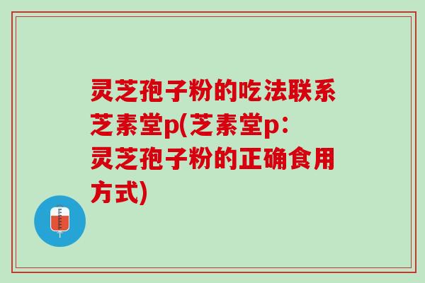 灵芝孢子粉的吃法联系芝素堂p(芝素堂p：灵芝孢子粉的正确食用方式)