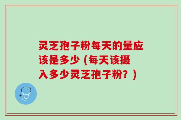 灵芝孢子粉每天的量应该是多少 (每天该摄入多少灵芝孢子粉?) 灵芝孢子粉每天的量应该是多少 (每天该摄入多少灵芝孢子粉?)