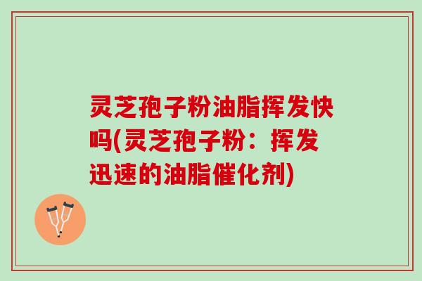 灵芝孢子粉油脂挥发快吗(灵芝孢子粉：挥发迅速的油脂催化剂)