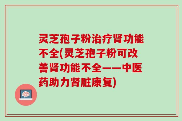 灵芝孢子粉治疗肾功能不全(灵芝孢子粉可改善肾功能不全——中医药助力肾脏康复)