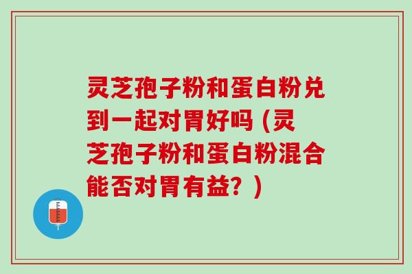 灵芝孢子粉和蛋白粉兑到一起对胃好吗 (灵芝孢子粉和蛋白粉混合能否对胃有益？)