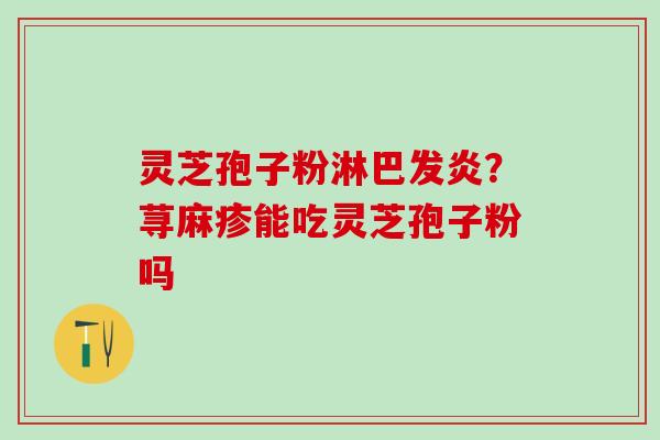 灵芝孢子粉淋巴发炎?荨麻疹能吃灵芝孢子粉吗 灵芝孢子粉淋巴发炎?荨麻疹能吃灵芝孢子粉吗