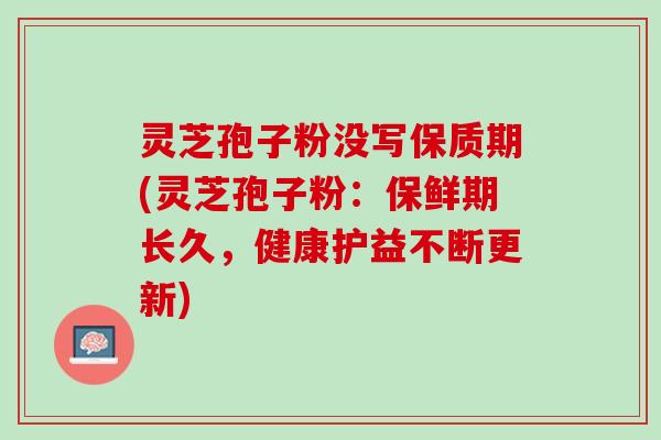 灵芝孢子粉没写保质期(灵芝孢子粉：保鲜期长久，健康护益不断更新)