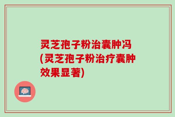 灵芝孢子粉治囊肿冯 (灵芝孢子粉治疗囊肿效果显著)