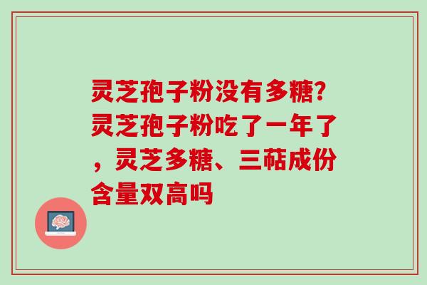 灵芝孢子粉没有多糖？灵芝孢子粉吃了一年了，灵芝多糖、三萜成份含量双高吗