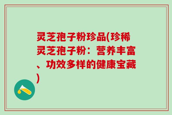灵芝孢子粉珍品(珍稀灵芝孢子粉：营养丰富、功效多样的健康宝藏)