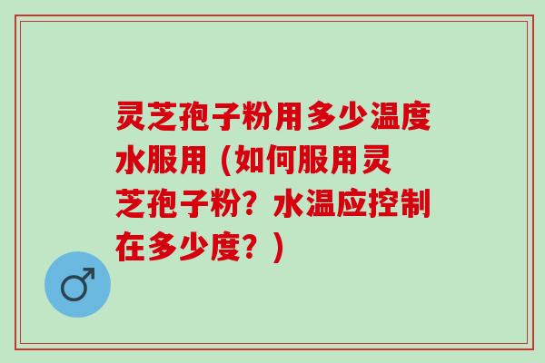 灵芝孢子粉用多少温度水服用 (如何服用灵芝孢子粉？水温应控制在多少度？)