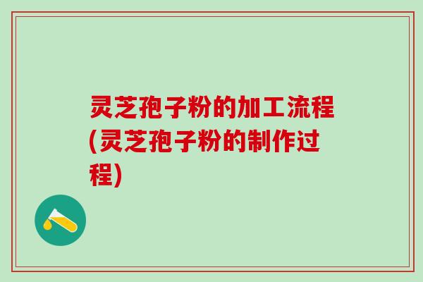 灵芝孢子粉的加工流程(灵芝孢子粉的制作过程)
