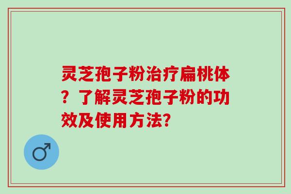 灵芝孢子粉治疗扁桃体？了解灵芝孢子粉的功效及使用方法？