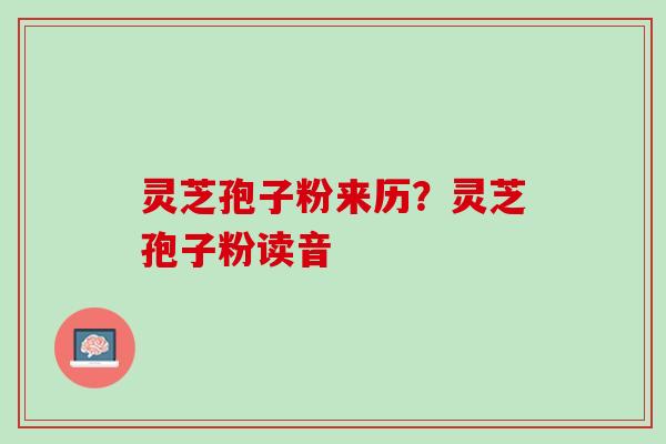 灵芝孢子粉来历？灵芝孢子粉读音