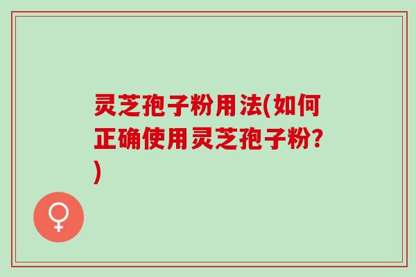 灵芝孢子粉用法(如何正确使用灵芝孢子粉?) 灵芝孢子粉用法(如何正确使用灵芝孢子粉?)