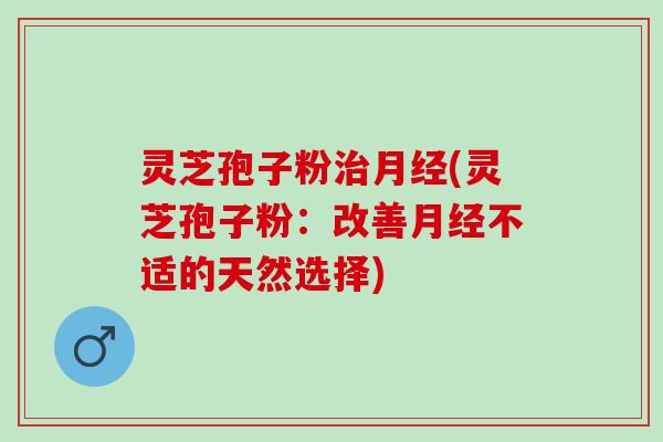 灵芝孢子粉(灵芝孢子粉：改善不适的天然选择)