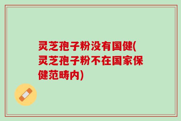 灵芝孢子粉没有国健(灵芝孢子粉不在国家保健范畴内)