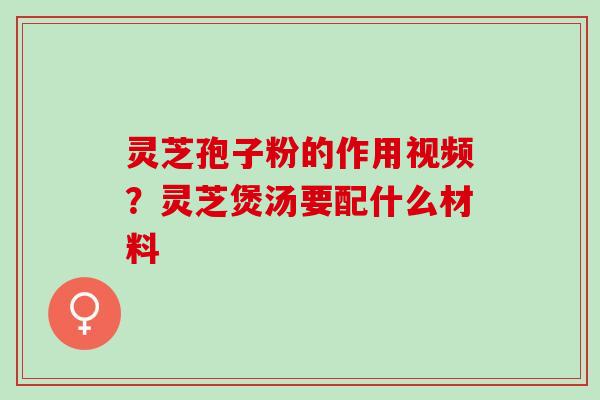 灵芝孢子粉的作用视频？灵芝煲汤要配什么材料